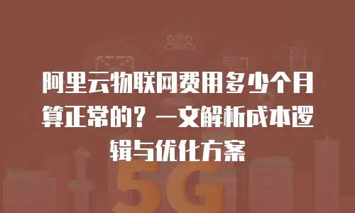 阿里云物联网费用多少个月算正常的？一文解析成本逻辑与优化方案