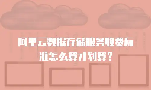 阿里云数据存储服务收费标准怎么算才划算？