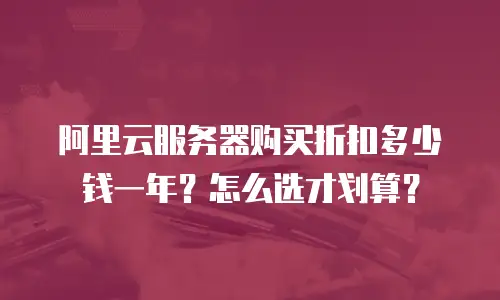 阿里云服务器购买折扣多少钱一年？怎么选才划算？