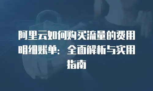 阿里云如何购买流量的费用明细账单：全面解析与实用指南