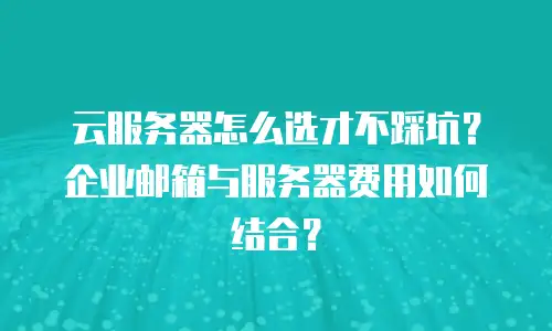 云服务器怎么选才不踩坑？企业邮箱与服务器费用如何结合？