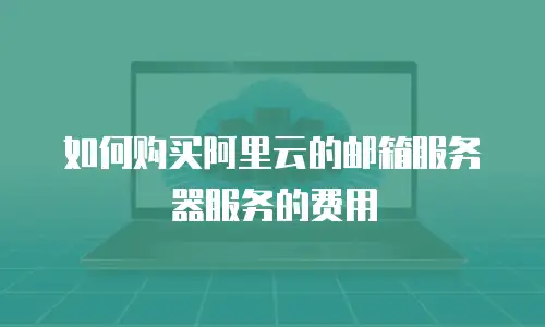 如何购买阿里云的邮箱服务器服务的费用