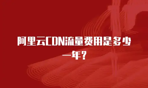 阿里云CDN流量费用是多少一年？