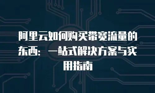 阿里云如何购买带宽流量的东西：一站式解决方案与实用指南