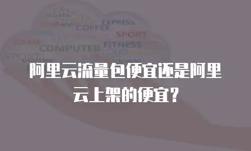 阿里云流量包便宜还是阿里云上架的便宜？