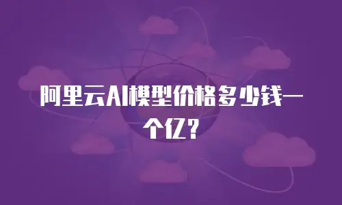 阿里云AI模型价格多少钱一个亿？