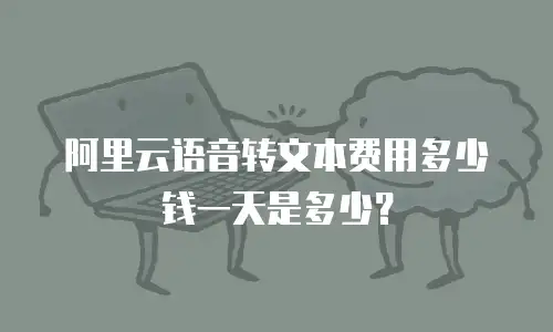 阿里云语音转文本费用多少钱一天是多少？