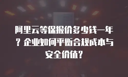 阿里云等保报价多少钱一年？企业如何平衡合规成本与安全价值？