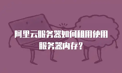 阿里云服务器如何租用使用服务器内存？