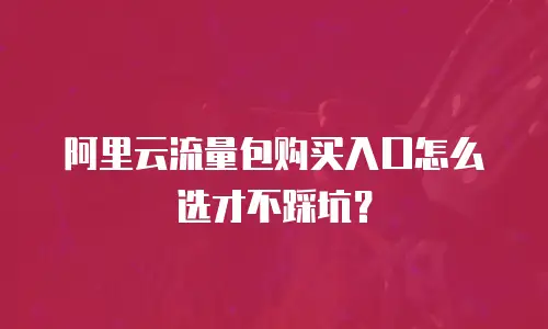 阿里云流量包购买入口怎么选才不踩坑？