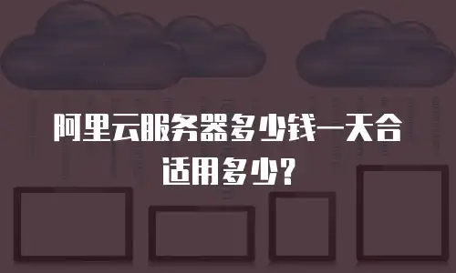阿里云服务器多少钱一天合适用多少？