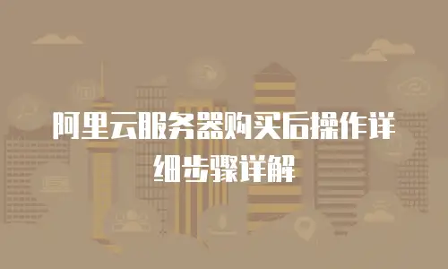 阿里云服务器购买后操作详细步骤详解