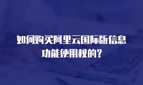 如何购买阿里云国际版信息功能使用权的？