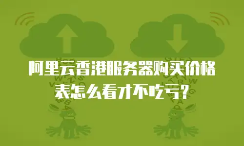 阿里云香港服务器购买价格表怎么看才不吃亏？