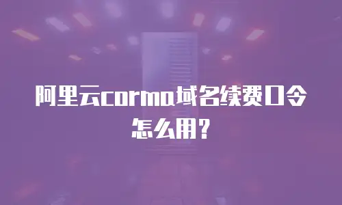 阿里云corma域名续费口令怎么用？