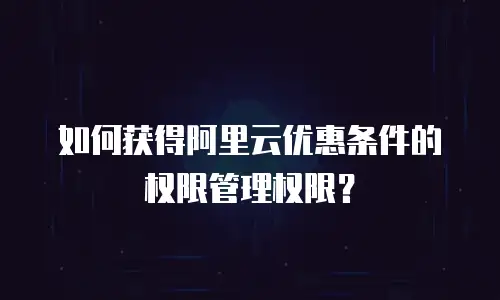 如何获得阿里云优惠条件的权限管理权限？