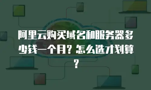 阿里云购买域名和服务器多少钱一个月？怎么选才划算？