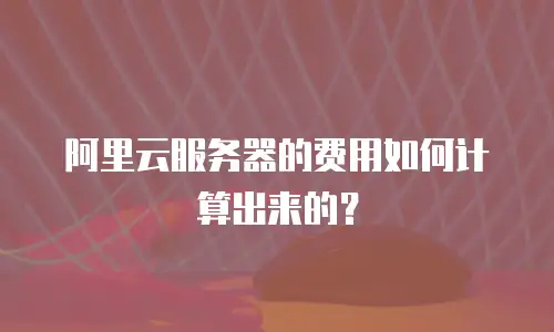 阿里云服务器的费用如何计算出来的？