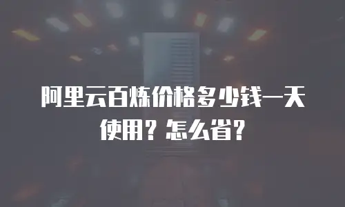 阿里云百炼价格多少钱一天使用？怎么省？