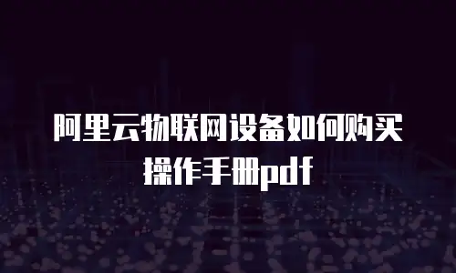 阿里云物联网设备如何购买操作手册pdf