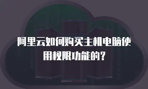 阿里云如何购买主机电脑使用权限功能的？