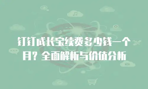 钉钉成长宝续费多少钱一个月？全面解析与价值分析