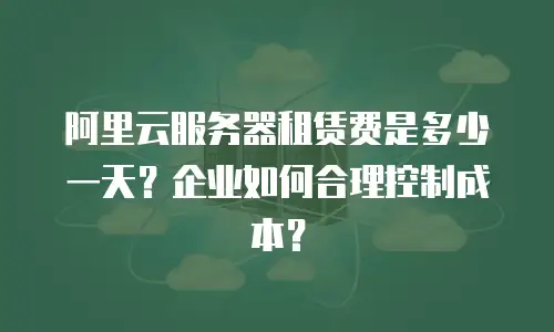 阿里云服务器租赁费是多少一天？企业如何合理控制成本？
