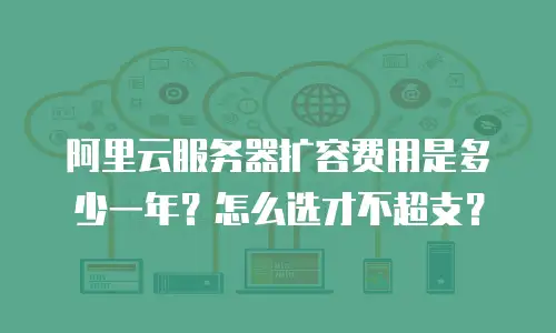 阿里云服务器扩容费用是多少一年？怎么选才不超支？