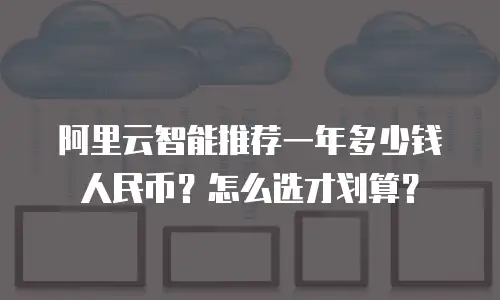 阿里云智能推荐一年多少钱人民币？怎么选才划算？