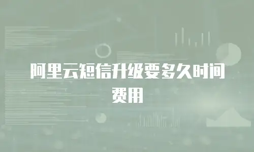 阿里云短信升级要多久时间费用