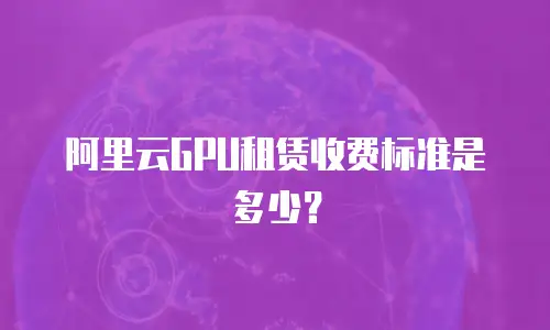 阿里云GPU租赁收费标准是多少？
