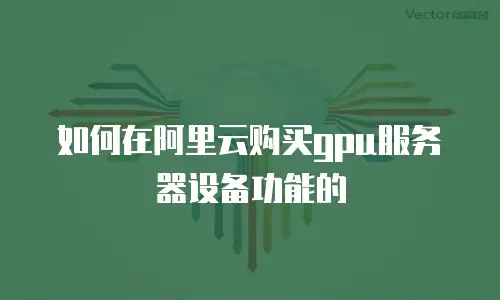 如何在阿里云购买gpu服务器设备功能的