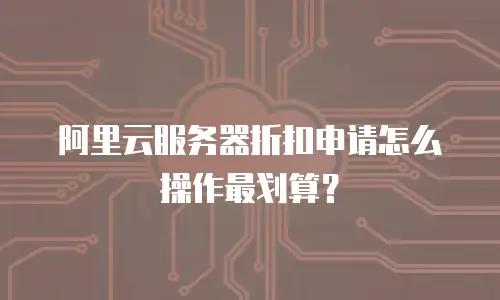 阿里云服务器折扣申请怎么操作最划算？