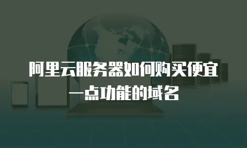 阿里云服务器如何购买便宜一点功能的域名