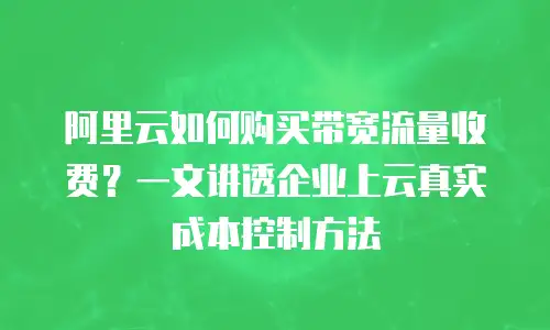 阿里云如何购买带宽流量收费？一文讲透企业上云真实成本控制方法