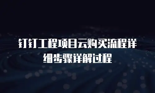 钉钉工程项目云购买流程详细步骤详解过程