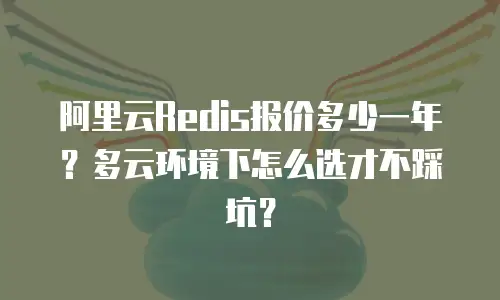 阿里云Redis报价多少一年？多云环境下怎么选才不踩坑？