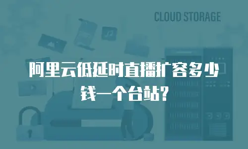 阿里云低延时直播扩容多少钱一个台站？