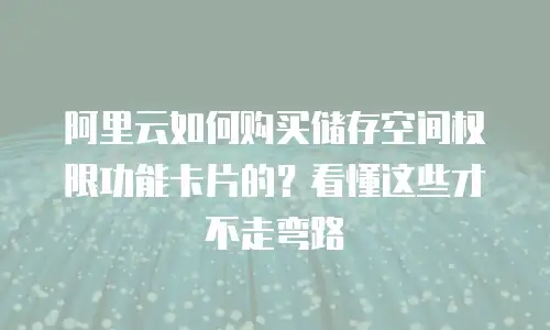 阿里云如何购买储存空间权限功能卡片的？看懂这些才不走弯路