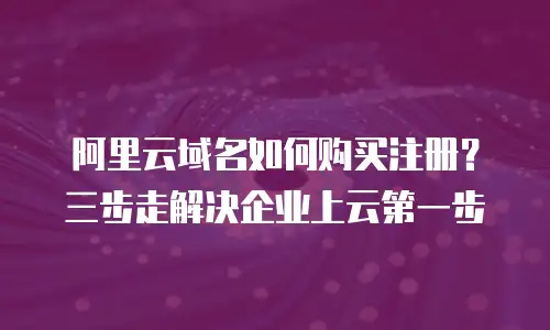 阿里云域名如何购买注册？三步走解决企业上云第一步