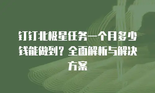钉钉北极星任务一个月多少钱能做到？全面解析与解决方案