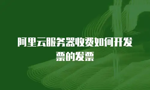 阿里云服务器收费如何开发票的发票