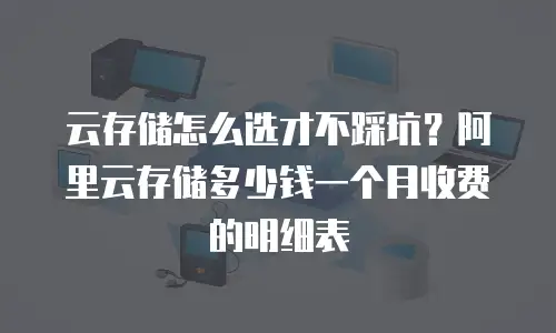 云存储怎么选才不踩坑？阿里云存储多少钱一个月收费的明细表