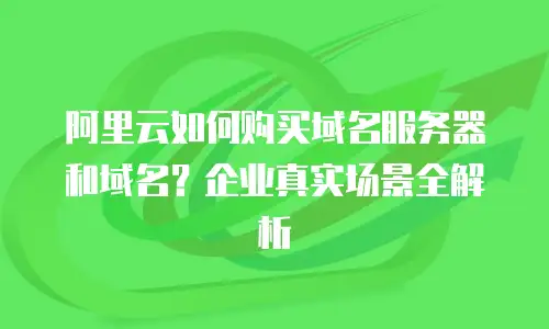 阿里云如何购买域名服务器和域名？企业真实场景全解析