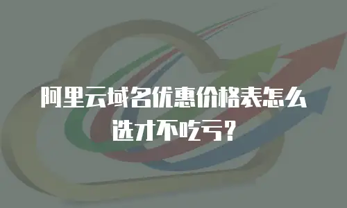 阿里云域名优惠价格表怎么选才不吃亏？