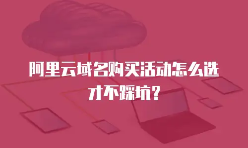 阿里云域名购买活动怎么选才不踩坑？