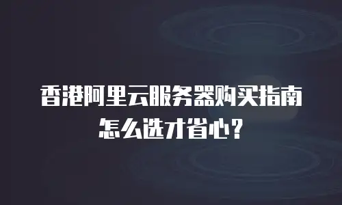香港阿里云服务器购买指南怎么选才省心？