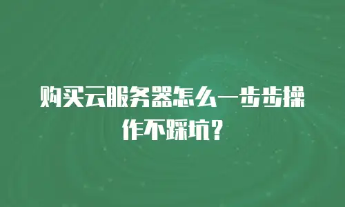 购买云服务器怎么一步步操作不踩坑？