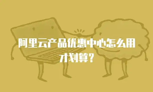 阿里云产品优惠中心怎么用才划算？