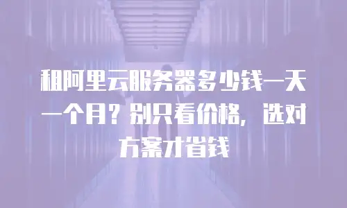 租阿里云服务器多少钱一天一个月？别只看价格，选对方案才省钱